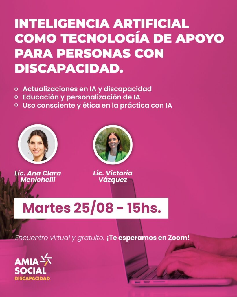 Flyer fondo fucsia y letras blancas . Arriba se detalla el título de la charla Inteligencia Artificial como tecnología de Apoyo para Personas con Discapacidad". Debajo dos fotos pequeñas de las disertantes: Ana Menichelli y Victoria Vázquez. Ebajo la fecha martes 25/08 15 horas. Encuentro virtual y gratuito. Debajo el logo de Amia Social